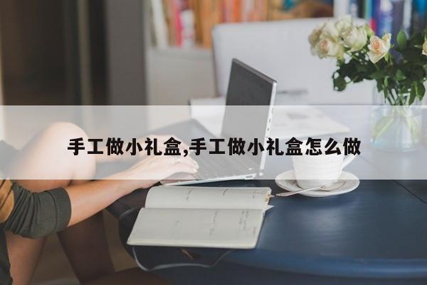 手工做小礼盒,手工做小礼盒怎么做