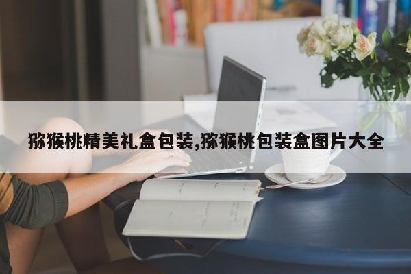 猕猴桃精美礼盒包装,猕猴桃包装盒图片大全