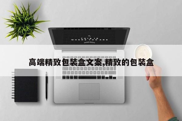 高端精致包装盒文案,精致的包装盒