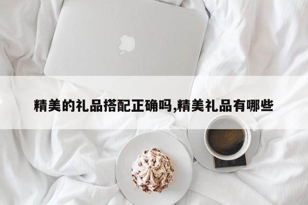精美的礼品搭配正确吗,精美礼品有哪些