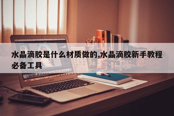 水晶滴胶是什么材质做的,水晶滴胶新手教程必备工具