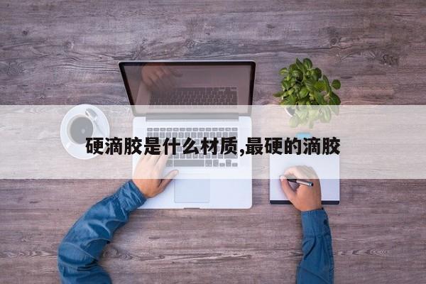 硬滴胶是什么材质,最硬的滴胶
