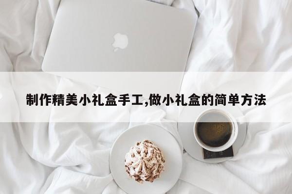 制作精美小礼盒手工,做小礼盒的简单方法