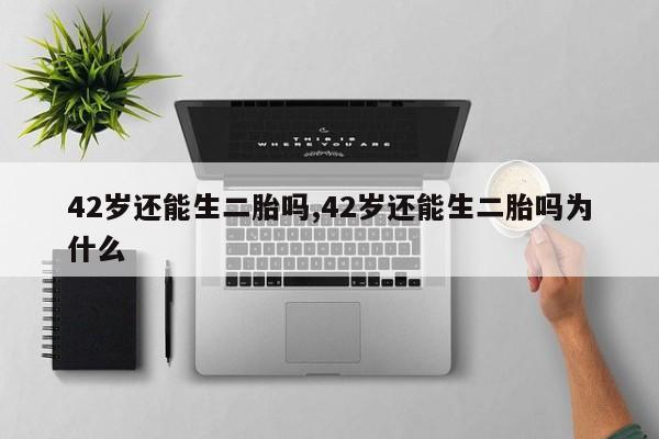 42岁还能生二胎吗,42岁还能生二胎吗为什么