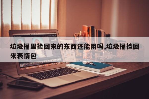 垃圾桶里捡回来的东西还能用吗,垃圾桶捡回来表情包
