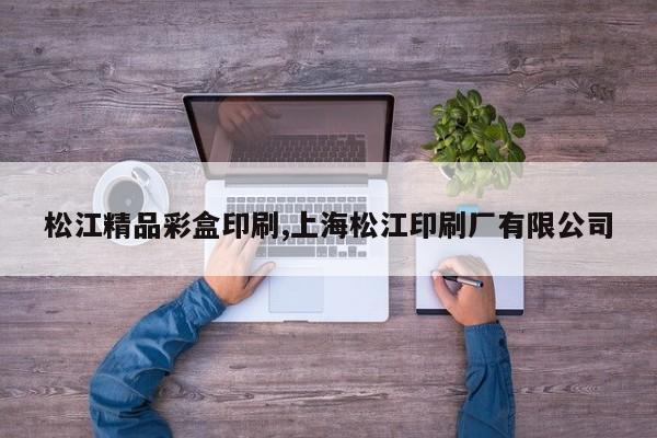 松江精品彩盒印刷,上海松江印刷厂有限公司