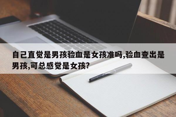 自己直觉是男孩验血是女孩准吗,验血查出是男孩,可总感觉是女孩?