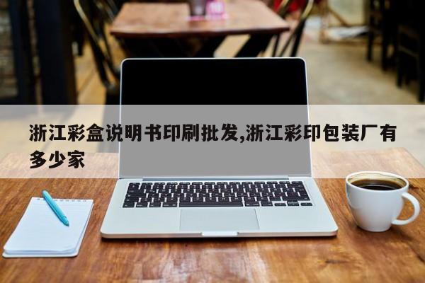浙江彩盒说明书印刷批发,浙江彩印包装厂有多少家
