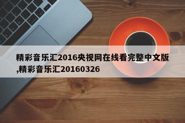 精彩音乐汇2016央视网在线看完整中文版,精彩音乐汇20160326