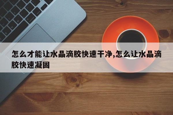 怎么才能让水晶滴胶快速干净,怎么让水晶滴胶快速凝固