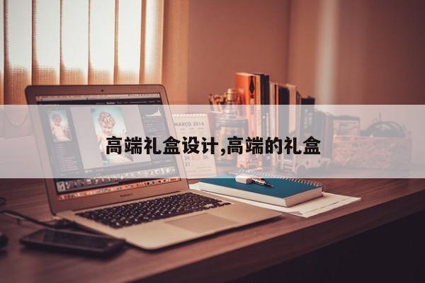 高端礼盒设计,高端的礼盒