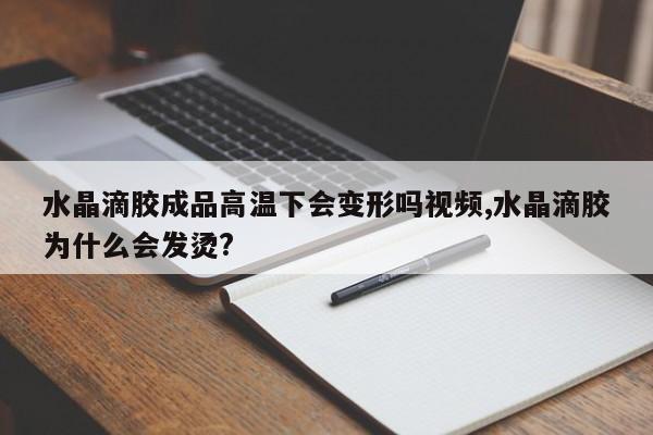 水晶滴胶成品高温下会变形吗视频,水晶滴胶为什么会发烫?