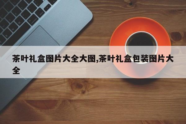 茶叶礼盒图片大全大图,茶叶礼盒包装图片大全