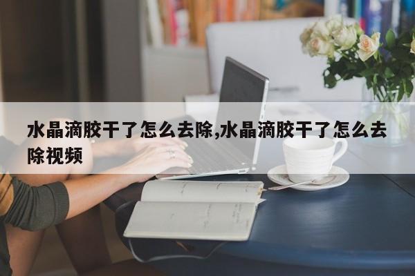 水晶滴胶干了怎么去除,水晶滴胶干了怎么去除视频