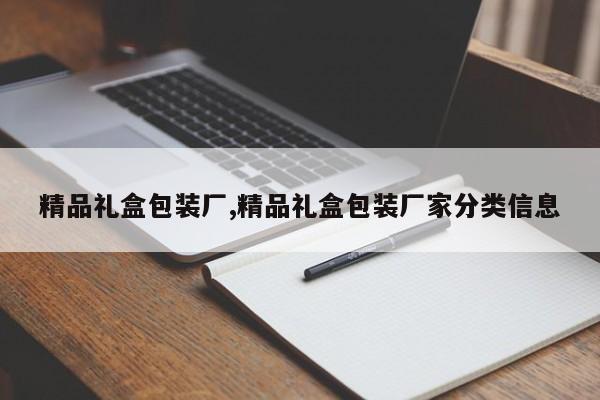 精品礼盒包装厂,精品礼盒包装厂家分类信息