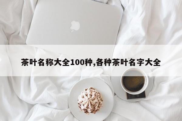 茶叶名称大全100种,各种茶叶名字大全