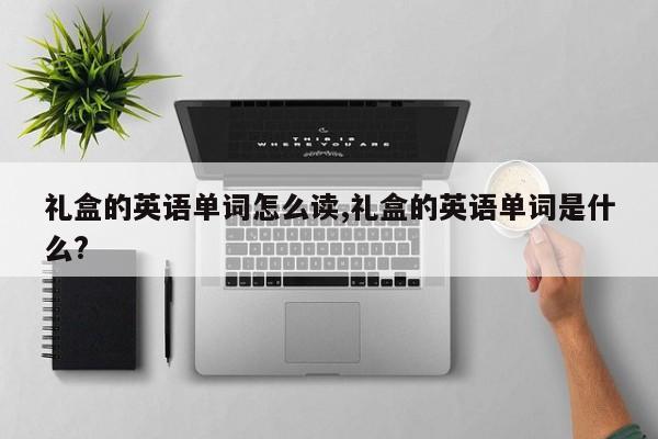 礼盒的英语单词怎么读,礼盒的英语单词是什么?