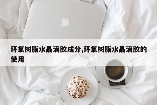 环氧树脂水晶滴胶成分,环氧树脂水晶滴胶的使用