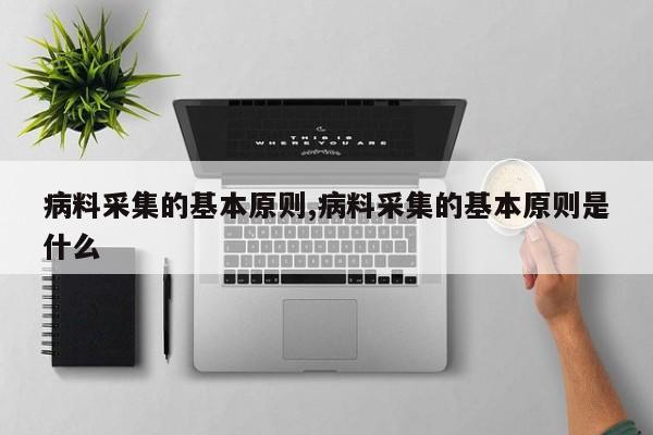 病料采集的基本原则,病料采集的基本原则是什么