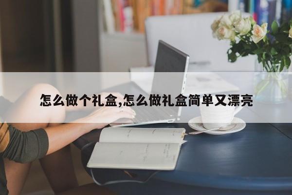 怎么做个礼盒,怎么做礼盒简单又漂亮