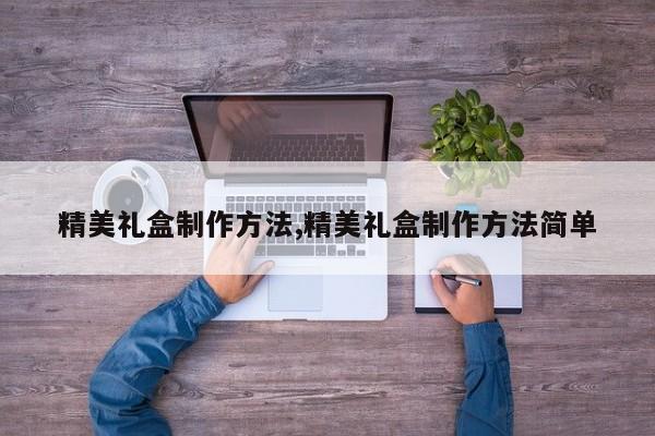 精美礼盒制作方法,精美礼盒制作方法简单