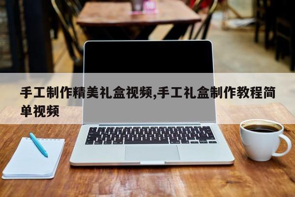手工制作精美礼盒视频,手工礼盒制作教程简单视频