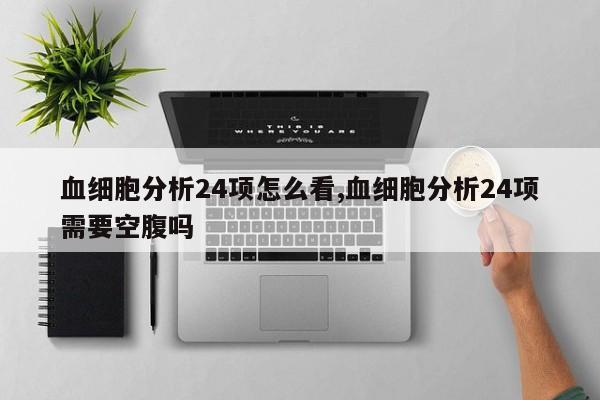 血细胞分析24项怎么看,血细胞分析24项需要空腹吗