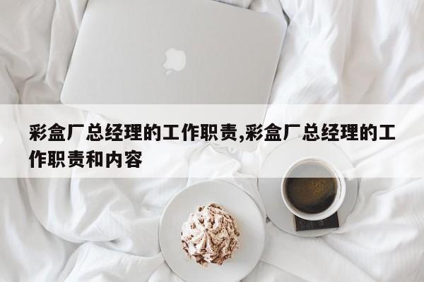 彩盒厂总经理的工作职责,彩盒厂总经理的工作职责和内容
