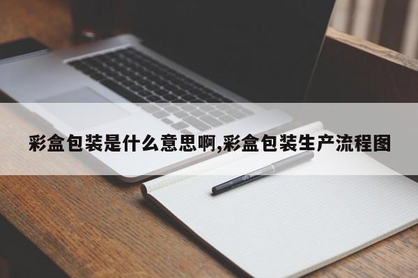 彩盒包装是什么意思啊,彩盒包装生产流程图