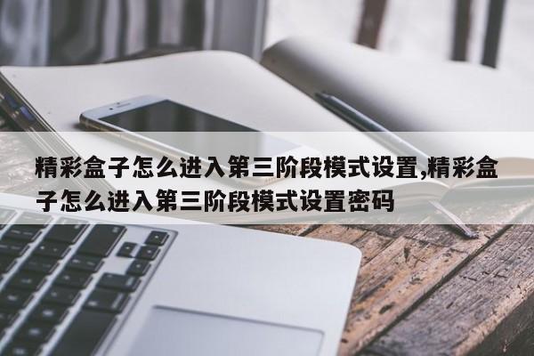 精彩盒子怎么进入第三阶段模式设置,精彩盒子怎么进入第三阶段模式设置密码