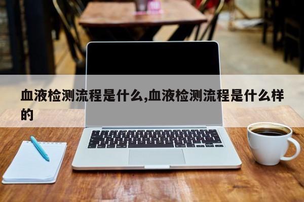 血液检测流程是什么,血液检测流程是什么样的
