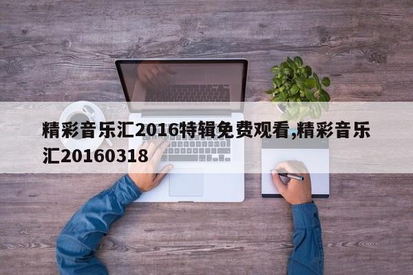精彩音乐汇2016特辑免费观看,精彩音乐汇20160318