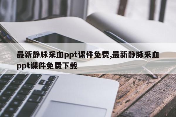 最新静脉采血ppt课件免费,最新静脉采血ppt课件免费下载