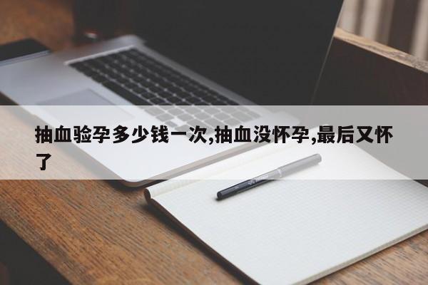 抽血验孕多少钱一次,抽血没怀孕,最后又怀了