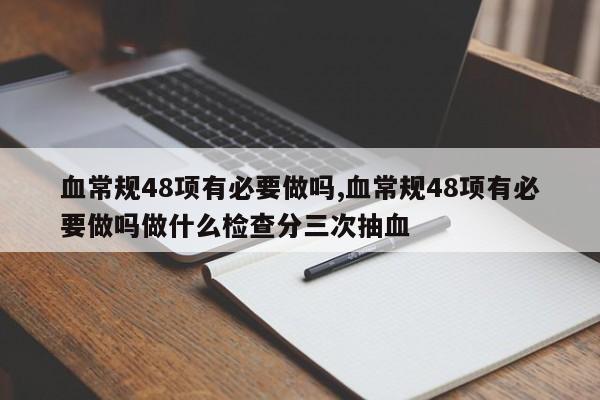 血常规48项有必要做吗,血常规48项有必要做吗做什么检查分三次抽血