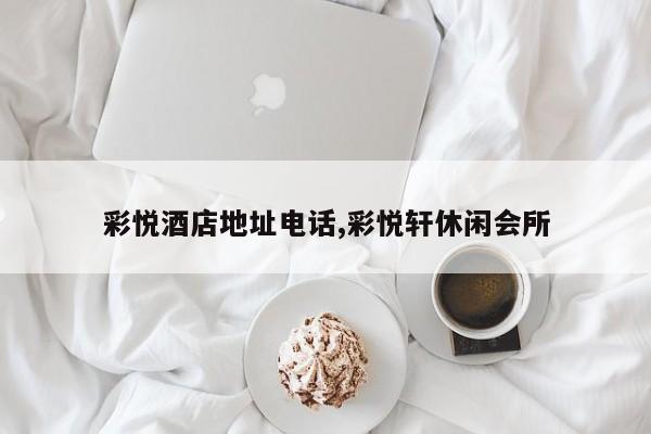 彩悦酒店地址电话,彩悦轩休闲会所