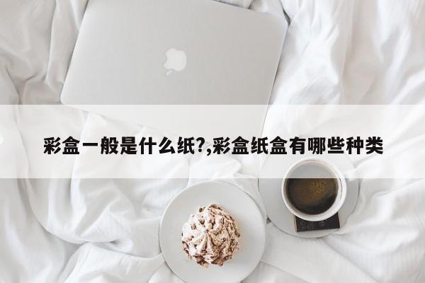 彩盒一般是什么纸?,彩盒纸盒有哪些种类