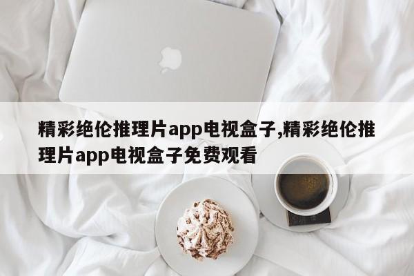 精彩绝伦推理片app电视盒子,精彩绝伦推理片app电视盒子免费观看