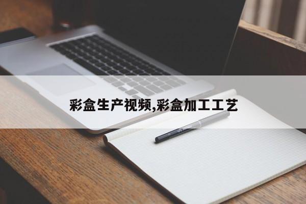 彩盒生产视频,彩盒加工工艺