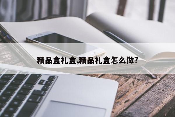 精品盒礼盒,精品礼盒怎么做?