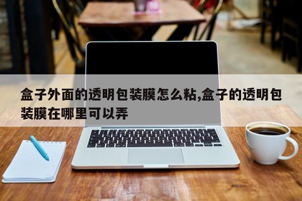 盒子外面的透明包装膜怎么粘,盒子的透明包装膜在哪里可以弄