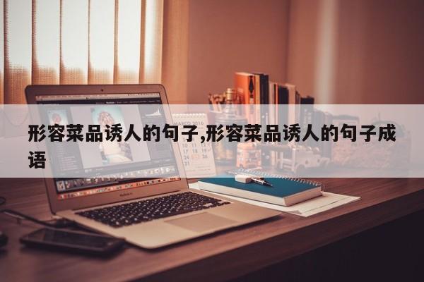 形容菜品诱人的句子,形容菜品诱人的句子成语