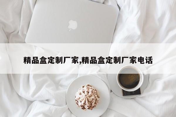 精品盒定制厂家,精品盒定制厂家电话