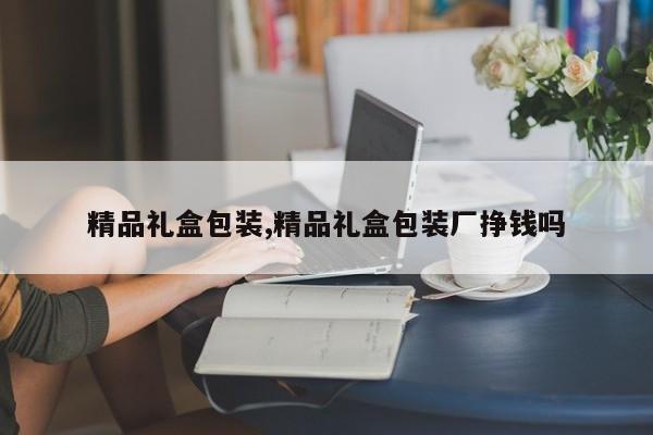 精品礼盒包装,精品礼盒包装厂挣钱吗