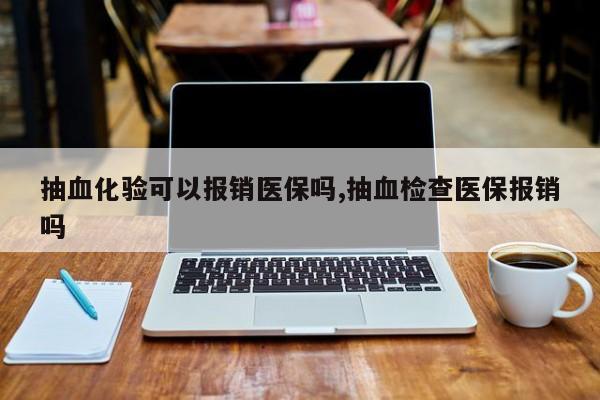 抽血化验可以报销医保吗,抽血检查医保报销吗