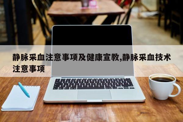 静脉采血注意事项及健康宣教,静脉采血技术注意事项