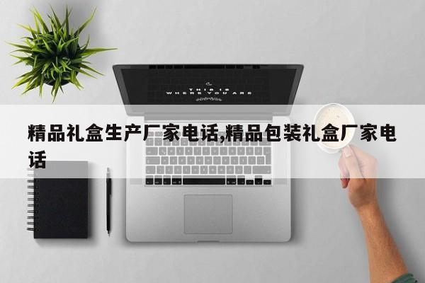 精品礼盒生产厂家电话,精品包装礼盒厂家电话