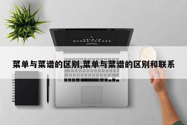 菜单与菜谱的区别,菜单与菜谱的区别和联系