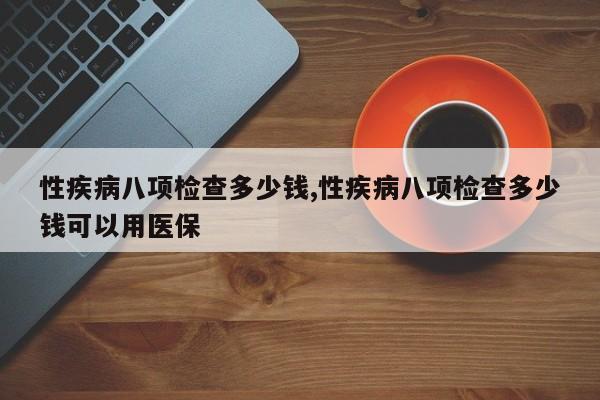 性疾病八项检查多少钱,性疾病八项检查多少钱可以用医保