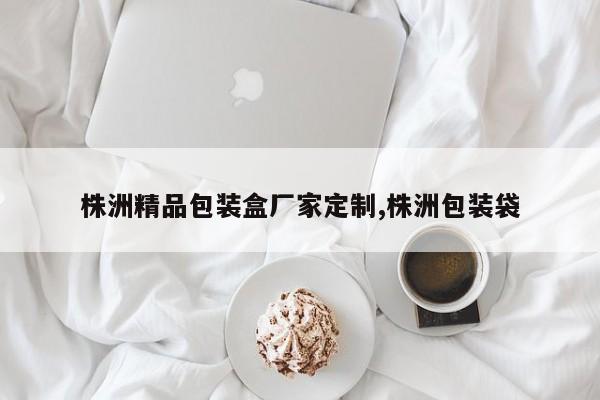 株洲精品包装盒厂家定制,株洲包装袋